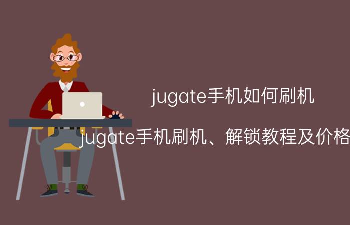 jugate手机如何刷机 jugate手机刷机、解锁教程及价格介绍